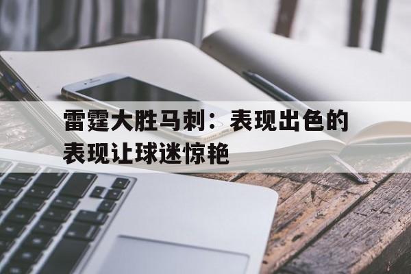 关于雷霆大胜马刺：表现出色的表现让球迷惊艳的信息