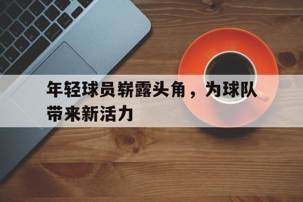 关于年轻球员崭露头角，为球队带来新活力的信息