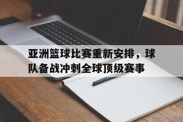 关于亚洲篮球比赛重新安排，球队备战冲刺全球顶级赛事的信息