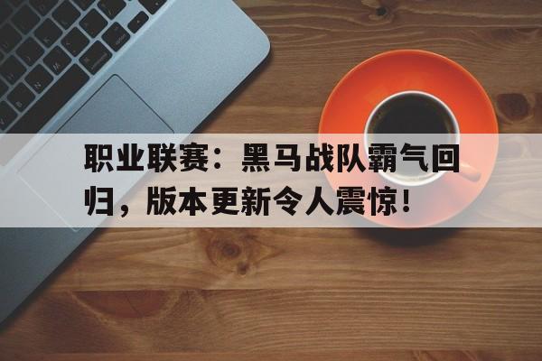 职业联赛：黑马战队霸气回归，版本更新令人震惊！