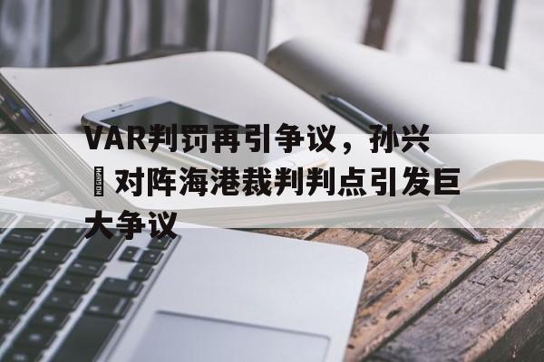 VAR判罚再引争议，孙兴慜对阵海港裁判判点引发巨大争议孙兴慜2014年在哪个俱乐部