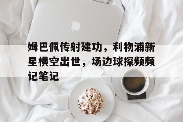 姆巴佩传射建功，利物浦新星横空出世，场边球探频频记笔记